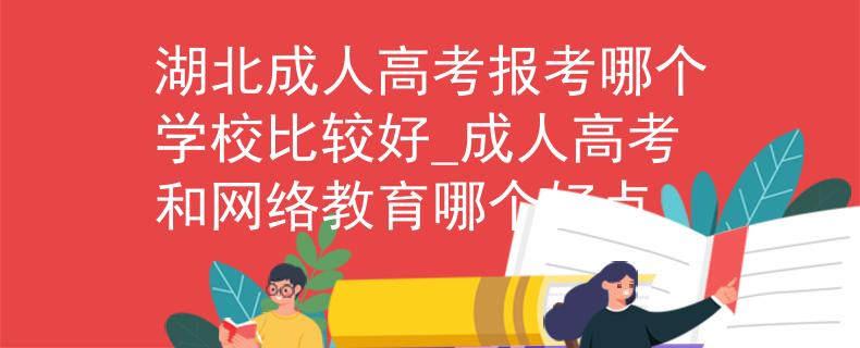 湖北成人高考报考哪个学校比较好_成人高考和网络教育哪个好点