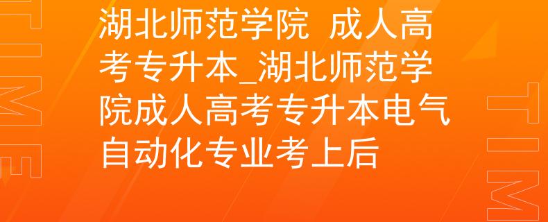 湖北师范学院 成人高考专升本_湖北师范学院成人高考专升本电气自动化专业考上后