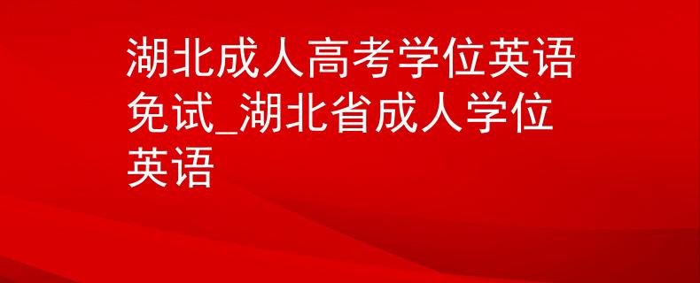 湖北成人高考学位英语免试_湖北省成人学位英语