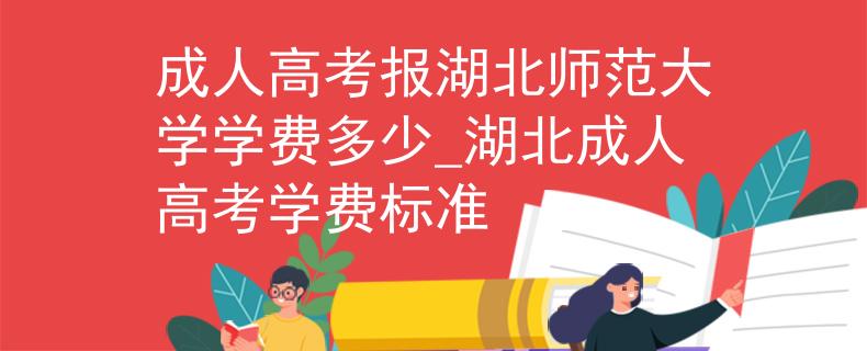 成人高考报湖北师范大学学费多少_湖北成人高考学费标准 成人高考报湖北师范大学学费多少_湖北成人高考学费标准