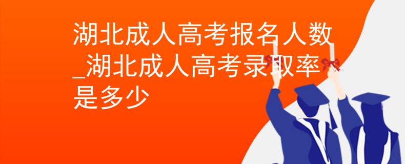 湖北成人高考报名人数_湖北成人高考录取率是多少