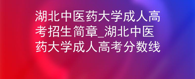 湖北中医药大学成人高考招生简章_湖北中医药大学成人高考分数线
