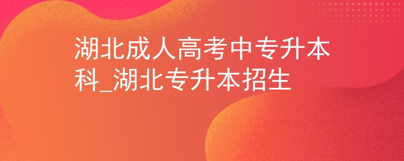 湖北成人高考中专升本科_湖北专升本招生