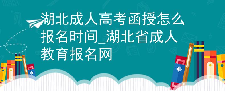 湖北成人高考函授怎么报名时间_湖北省成人教育报名网