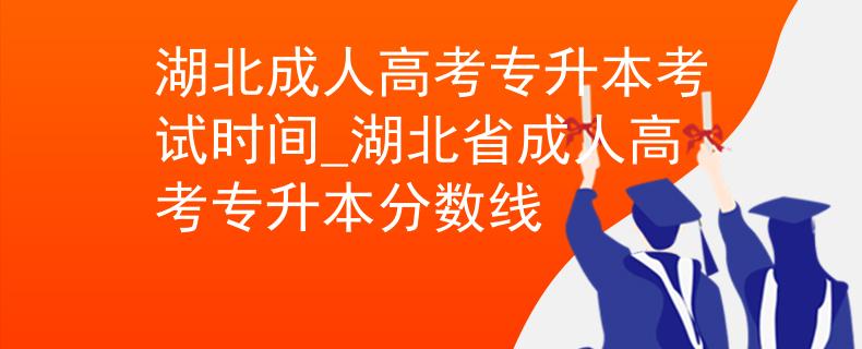 湖北成人高考专升本考试时间_湖北省成人高考专升本分数线