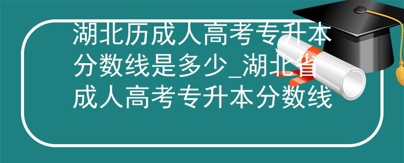 湖北历成人高考专升本分数线是多少_湖北省成人高考专升本分数线