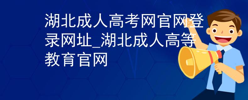 湖北成人高考网官网登录网址_湖北成人高等教育官网