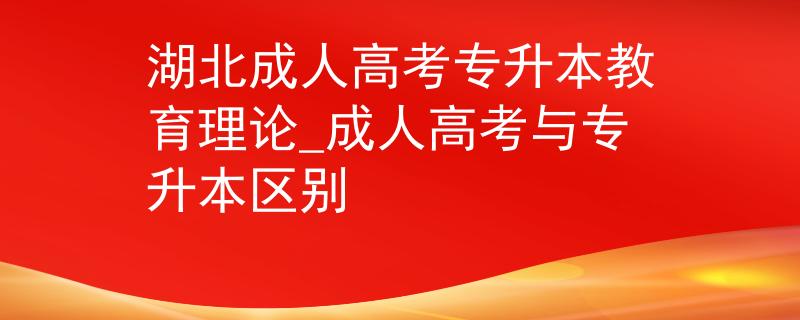 湖北成人高考专升本教育理论_成人高考与专升本区别