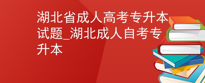 湖北省成人高考专升本试题_湖北成人自考专升本