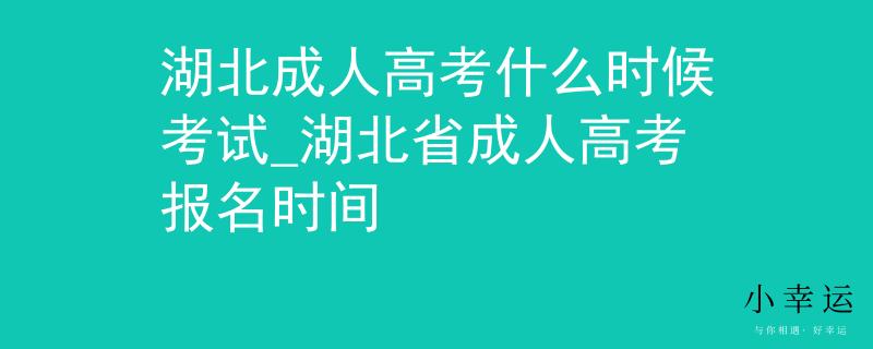 湖北成人高考什么时候考试_湖北省成人高考报名时间