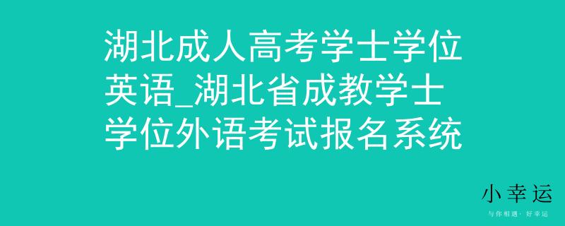 湖北成人高考学士学位英语_湖北省成教学士学位外语考试报名系统