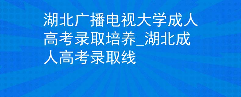 湖北广播电视大学成人高考录取培养_湖北成人高考录取线