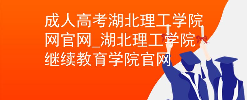 成人高考湖北理工学院网官网_湖北理工学院继续教育学院官网