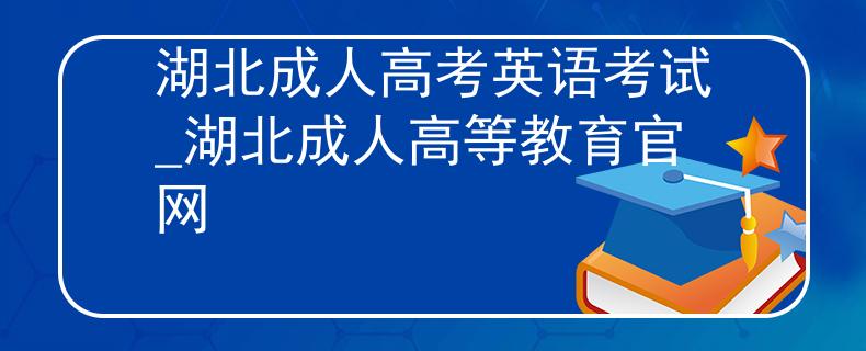 湖北成人高考英语考试_湖北成人高等教育官网