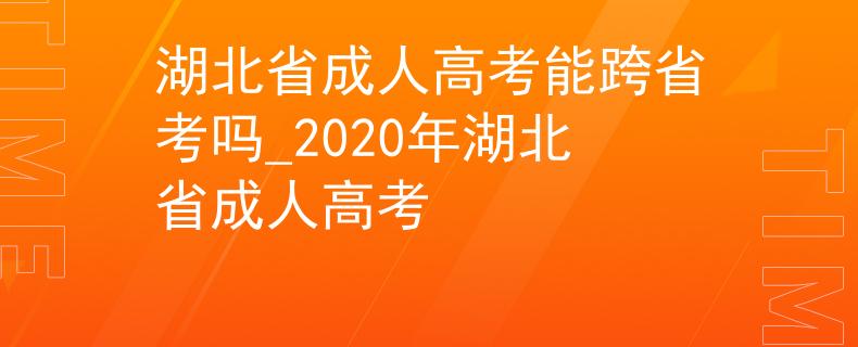 湖北省成人高考能跨省考吗_2020年湖北省成人高考