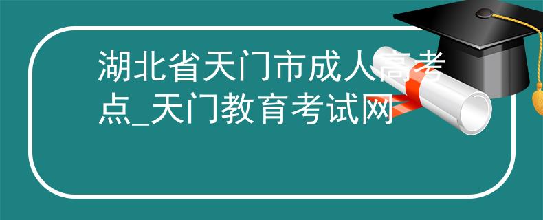 湖北省天门市成人高考点_天门教育考试网