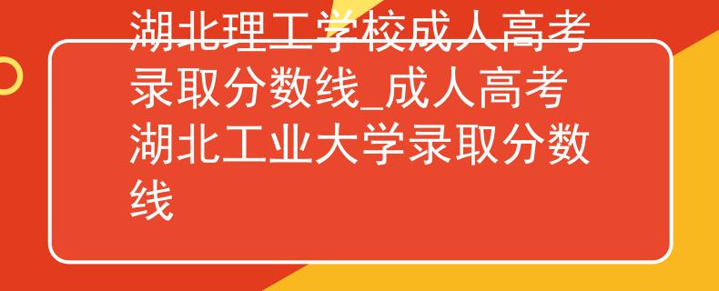 湖北理工学校成人高考录取分数线_成人高考湖北工业大学录取分数线