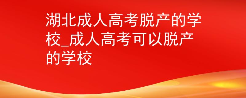 湖北成人高考脱产的学校_成人高考可以脱产的学校