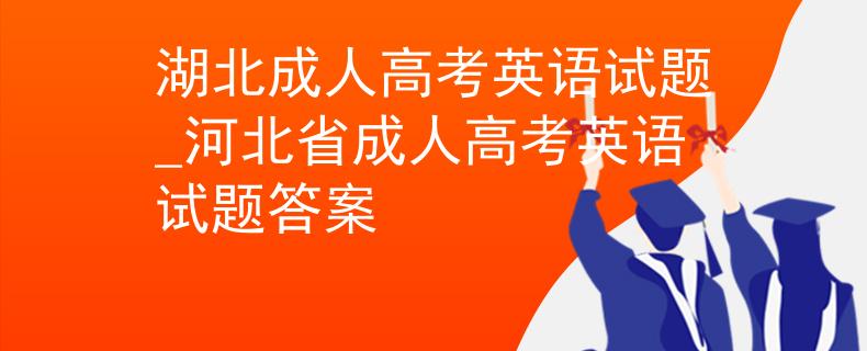 湖北成人高考英语试题_河北省成人高考英语试题答案
