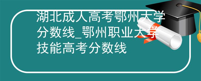 湖北成人高考鄂州大学分数线_鄂州职业大学技能高考分数线