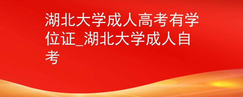 湖北大学成人高考有学位证_湖北大学成人自考