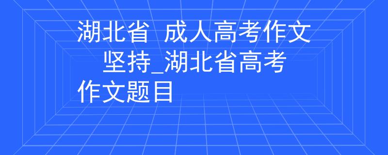 湖北省 成人高考作文  坚持_湖北省高考作文题目