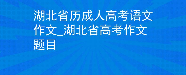 湖北省历成人高考语文作文_湖北省高考作文题目