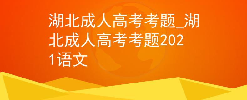 湖北成人高考考题_湖北成人高考考题2021语文