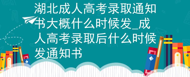 湖北成人高考录取通知书大概什么时候发_成人高考录取后什么时候发通知书