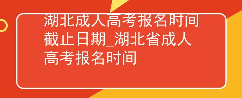 湖北成人高考报名时间截止日期_湖北省成人高考报名时间