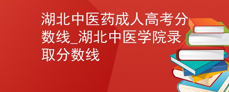 湖北中医药成人高考分数线_湖北中医学院录取分数线