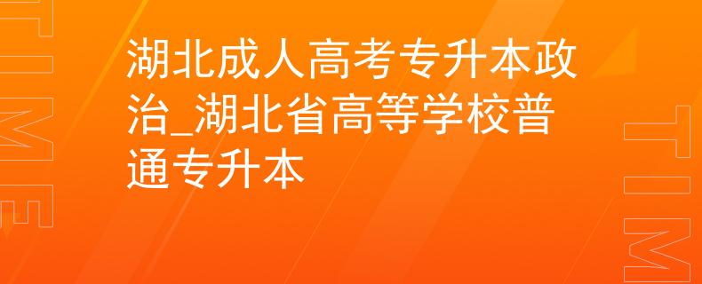 湖北成人高考专升本政治_湖北省高等学校普通专升本