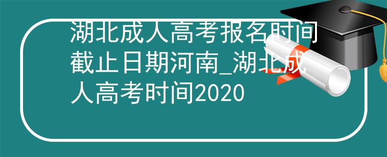 湖北成人高考报名时间截止日期河南_湖北成人高考时间2020