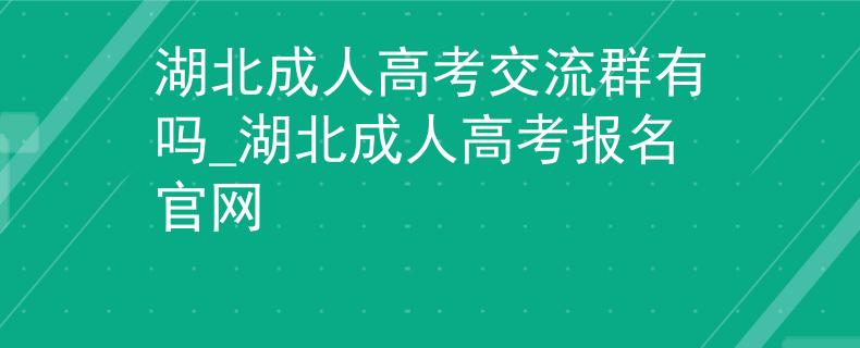 湖北成人高考交流群有吗_湖北成人高考报名官网