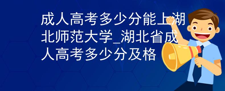 成人高考多少分能上湖北师范大学_湖北省成人高考多少分及格