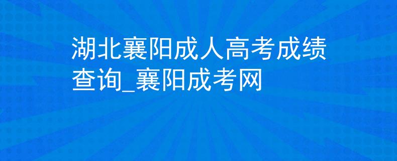 湖北襄阳成人高考成绩查询_襄阳成考网