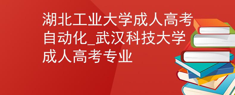 湖北工业大学成人高考自动化_武汉科技大学成人高考专业