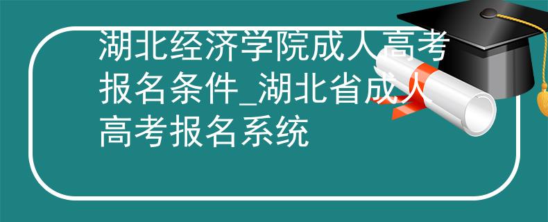 湖北经济学院成人高考报名条件_湖北省成人高考报名系统
