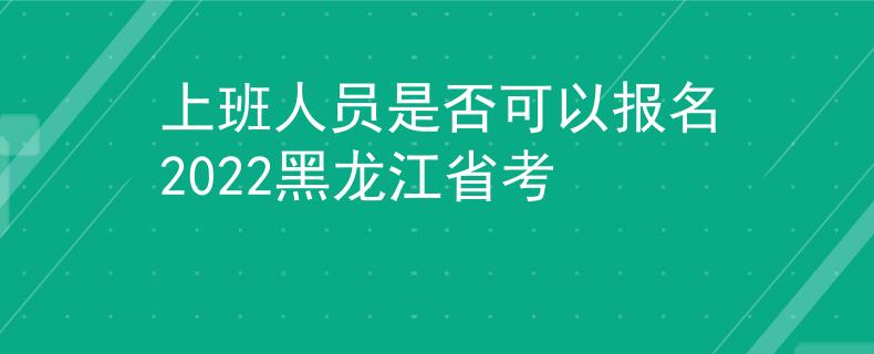 上班人员是否可以报名2022黑龙江省考