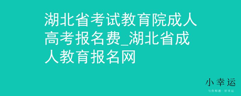湖北省考试教育院成人高考报名费_湖北省成人教育报名网