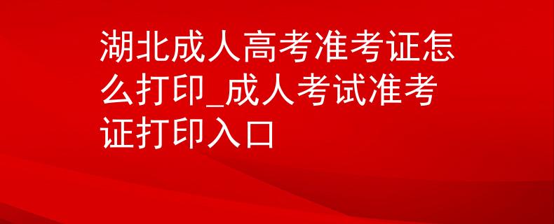湖北成人高考准考证怎么打印_成人考试准考证打印入口