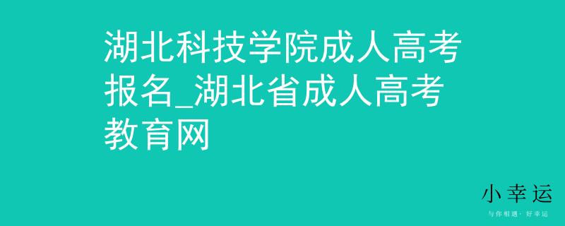 湖北科技学院成人高考报名_湖北省成人高考教育网