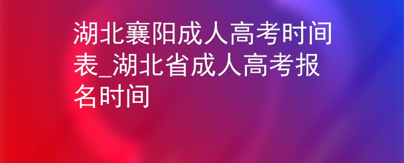 湖北襄阳成人高考时间表_湖北省成人高考报名时间