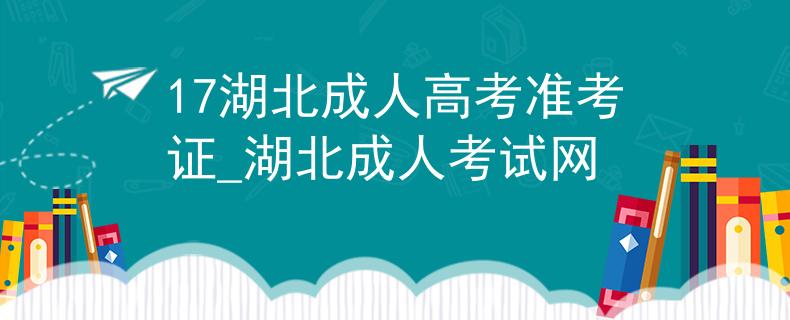 17湖北成人高考准考证_湖北成人考试网