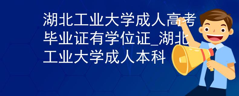 湖北工业大学成人高考毕业证有学位证_湖北工业大学成人本科