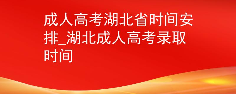 成人高考湖北省时间安排_湖北成人高考录取时间