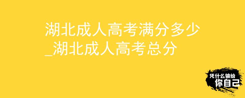 湖北成人高考满分多少_湖北成人高考总分