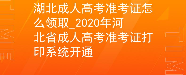 湖北成人高考准考证怎么领取_2020年河北省成人高考准考证打印系统开通