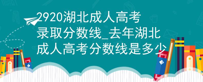 2920湖北成人高考录取分数线_去年湖北成人高考分数线是多少