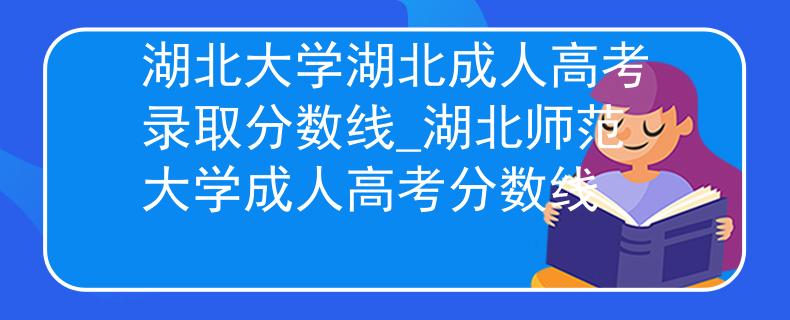 湖北大学湖北成人高考录取分数线_湖北师范大学成人高考分数线 湖北大学湖北成人高考录取分数线_湖北师范大学成人高考分数线